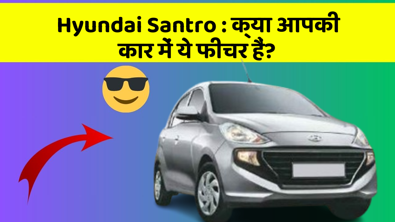 Hyundai Santro : क्या आपकी कार में ये फीचर हैं?