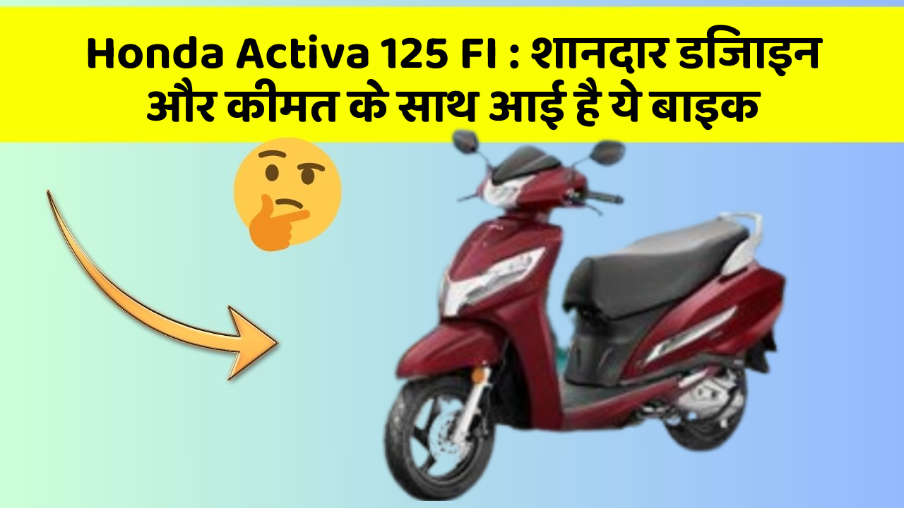 Honda Activa 125 FI : शानदार डिजाइन और कीमत के साथ आई है ये बाइक