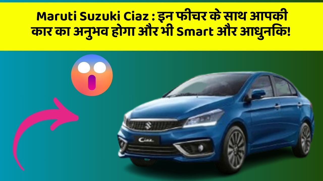 Maruti Suzuki Ciaz : इन फीचर के साथ आपकी कार का अनुभव होगा और भी Smart और आधुनिक!