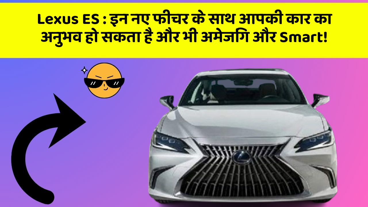Lexus ES: इन नए फीचर के साथ आपकी कार का अनुभव हो सकता है और भी अमेजिंग और Smart!