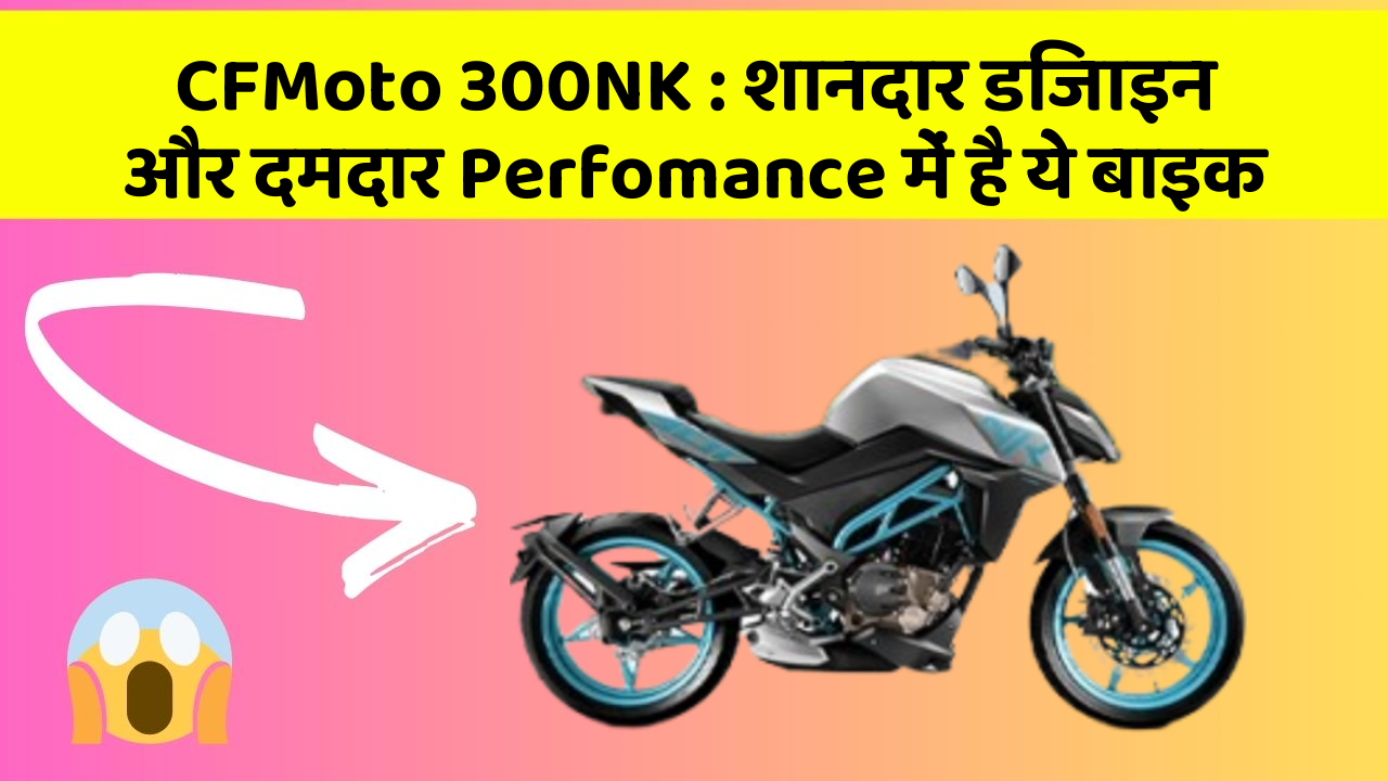 CFMoto 300NK: शानदार डिजाइन और दमदार Perfomance में है ये बाइक