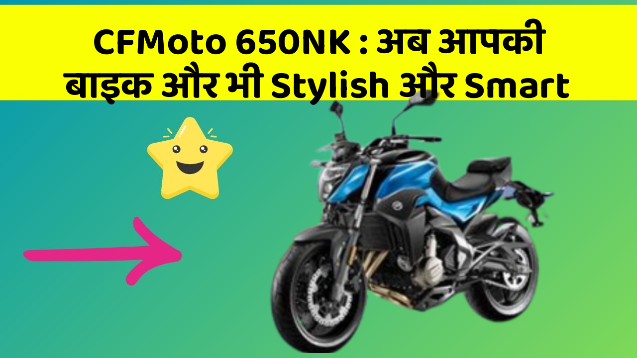 CFMoto 650NK: अब आपकी बाइक और भी Stylish और Smart