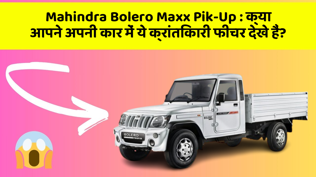Mahindra Bolero Maxx Pik-Up : क्या आपने अपनी कार में ये क्रांतिकारी फीचर देखे हैं?