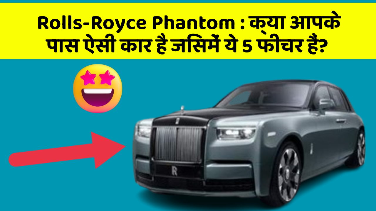 Rolls-Royce Phantom: क्या आपके पास ऐसी कार है जिसमें ये 5 फीचर हैं?