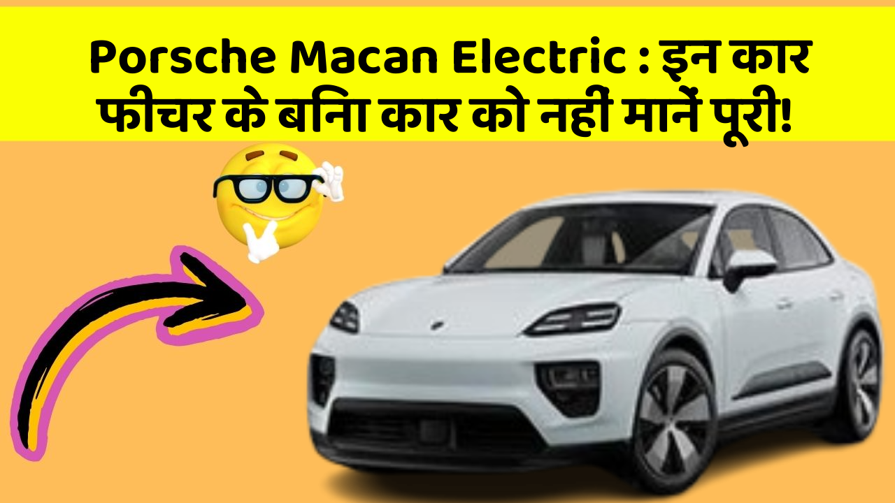 Porsche Macan Electric : इन कार फीचर के बिना कार को नहीं मानें पूरी!