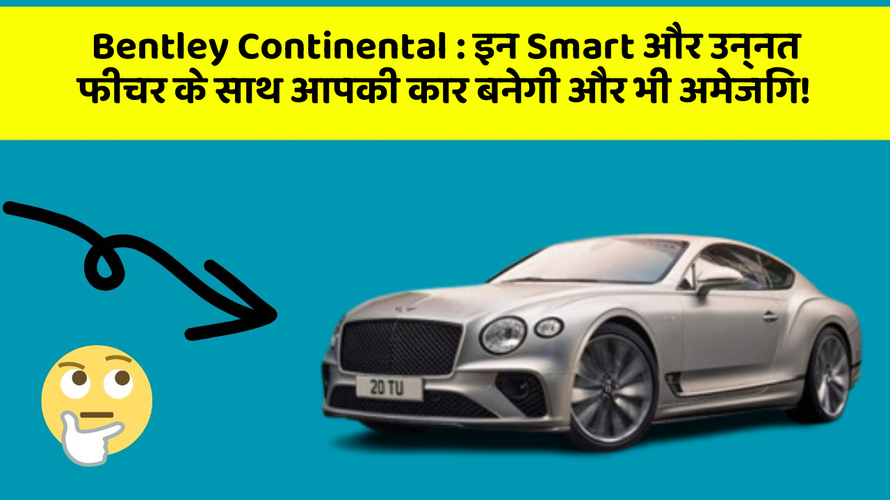 Bentley Continental: इन Smart और उन्नत फीचर के साथ आपकी कार बनेगी और भी अमेजिंग!
