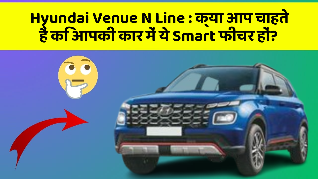 Hyundai Venue N Line : क्या आप चाहते हैं कि आपकी कार में ये Smart फीचर हों?