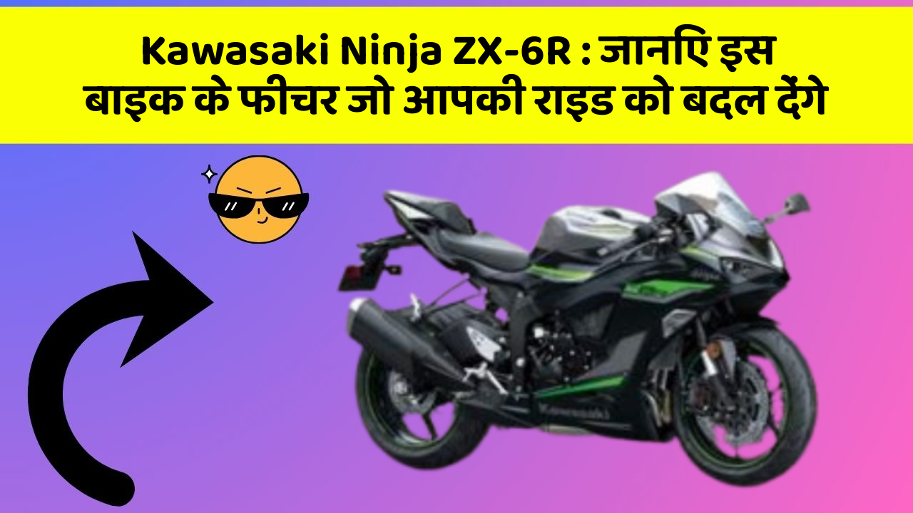 Kawasaki Ninja ZX-6R: जानिए इस बाइक के फीचर जो आपकी राइड को बदल देंगे