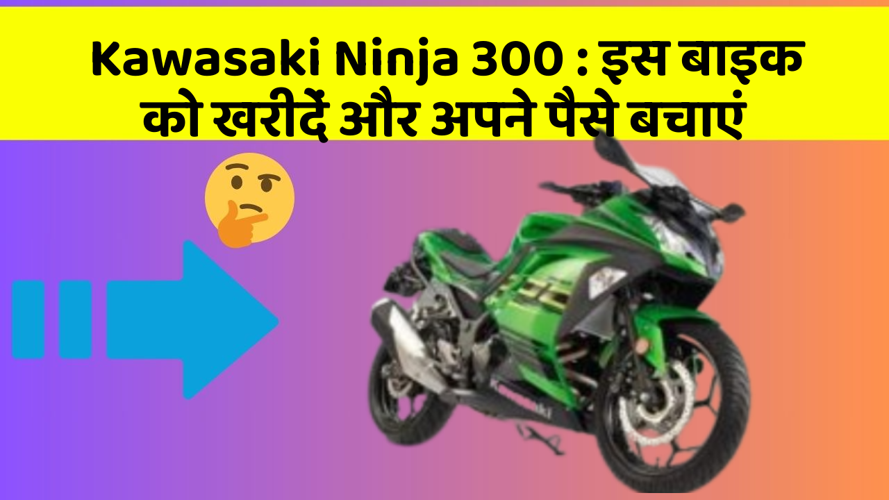 Kawasaki Ninja 300 : इस बाइक को खरीदें और अपने पैसे बचाएं