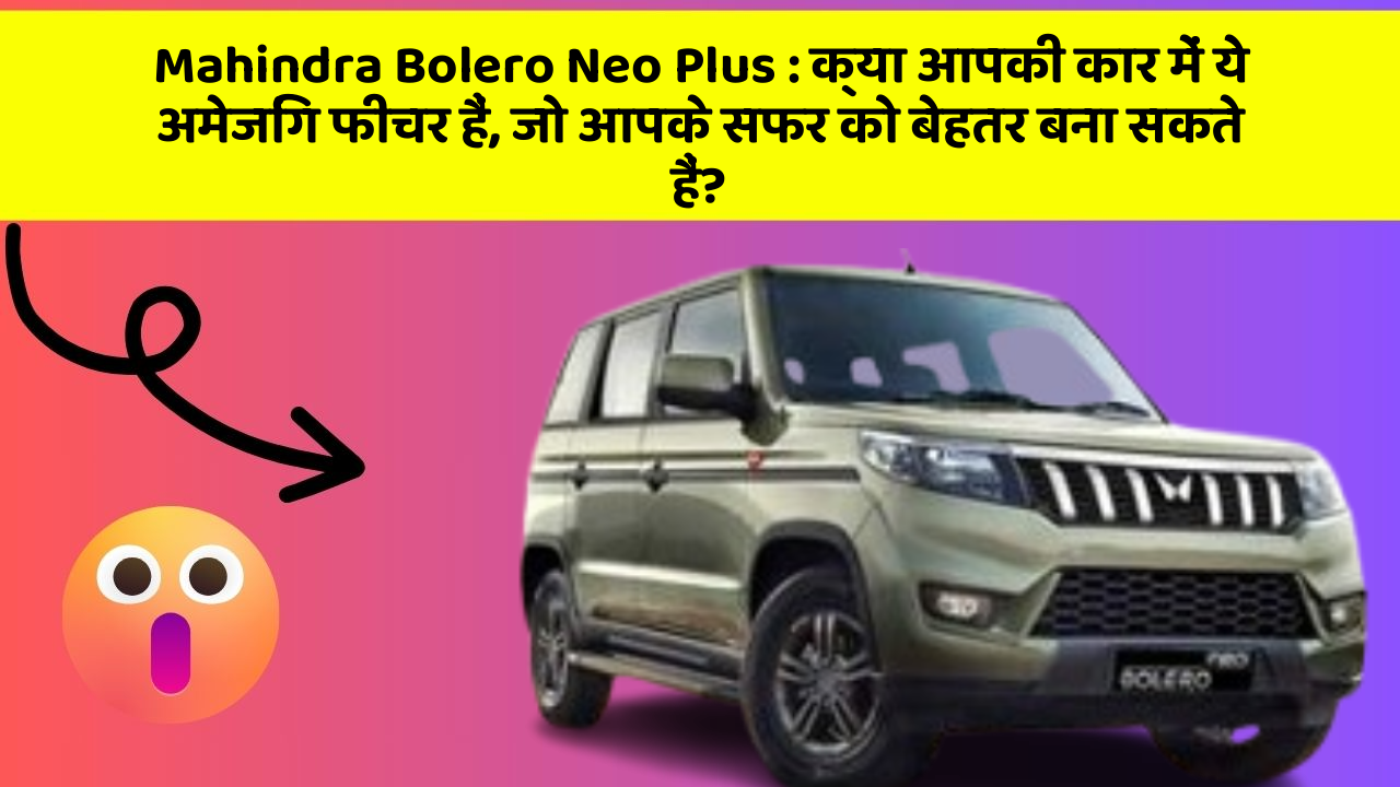 Mahindra Bolero Neo Plus : क्या आपकी कार में ये अमेजिंग फीचर हैं, जो आपके सफर को बेहतर बना सकते हैं?