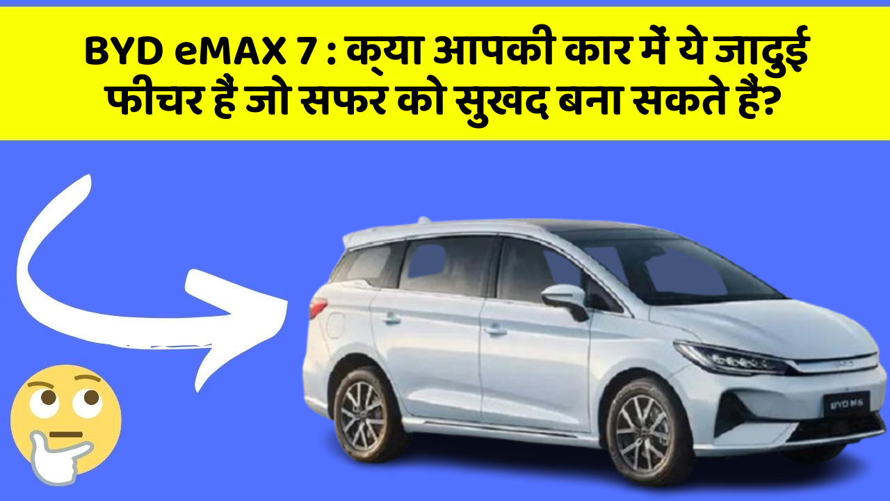 BYD eMAX 7:क्या आपकी कार में ये जादुई फीचर हैं जो सफर को सुखद बना सकते हैं?