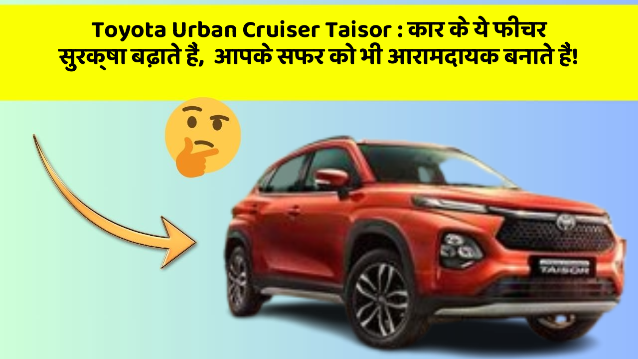 Toyota Urban Cruiser Taisor: कार के ये फीचर सुरक्षा बढ़ाते हैं,  आपके सफर को भी आरामदायक बनाते हैं!