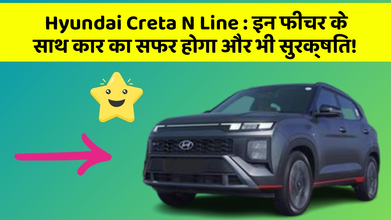 Hyundai Creta N Line: इन फीचर के साथ कार का सफर होगा और भी सुरक्षित!