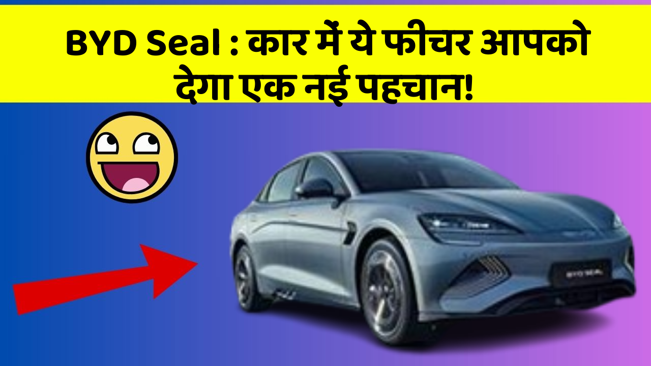 BYD Seal: कार में ये फीचर आपको देगा एक नई पहचान!