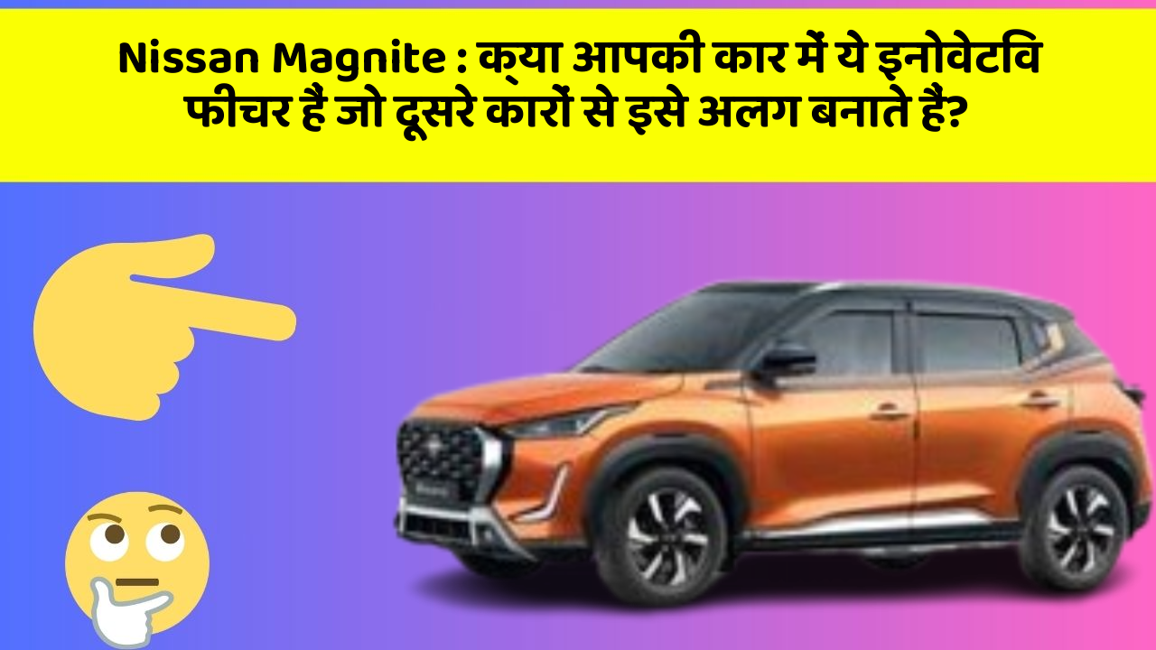Nissan Magnite:क्या आपकी कार में ये इनोवेटिव फीचर हैं जो दूसरे कारों से इसे अलग बनाते हैं?