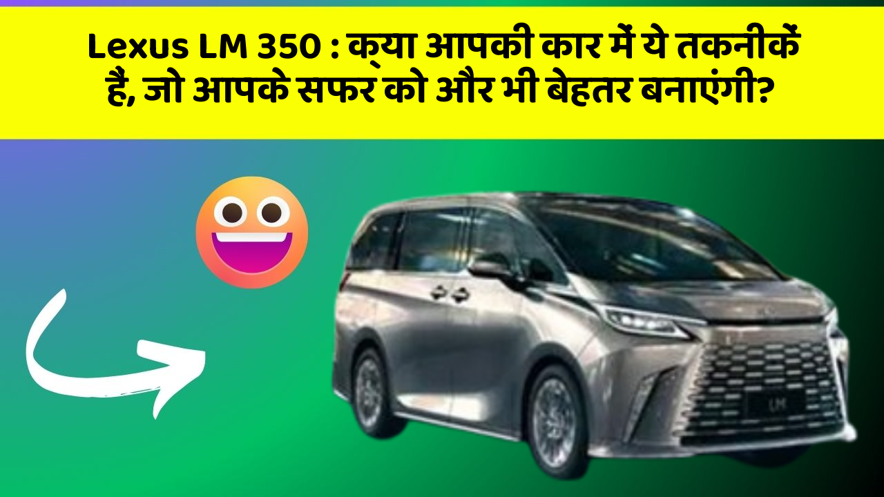 Lexus LM 350 : क्या आपकी कार में ये तकनीकें हैं, जो आपके सफर को और भी बेहतर बनाएंगी?