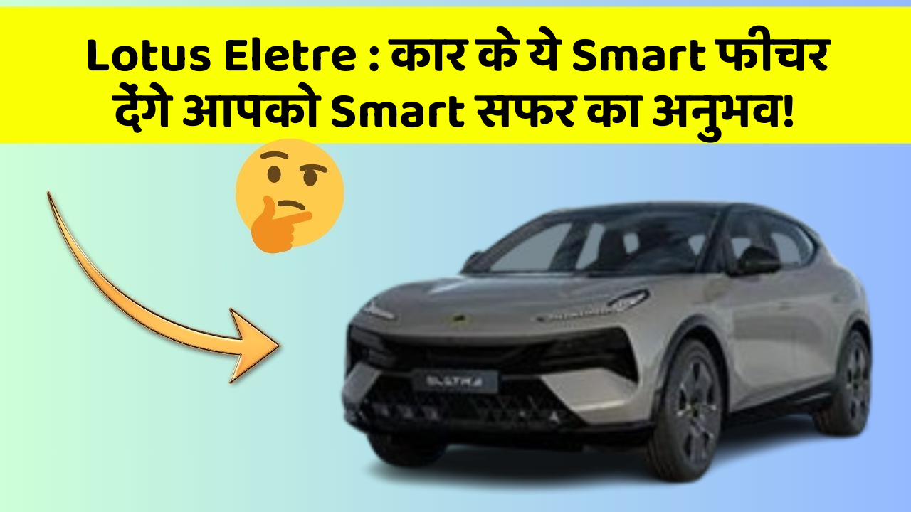 Lotus Eletre: कार के ये Smart फीचर देंगे आपको Smart सफर का अनुभव!