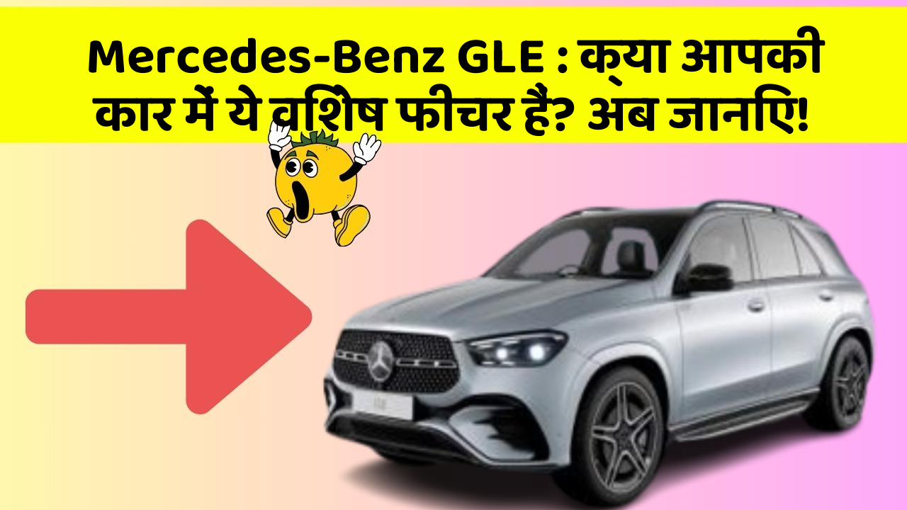 Mercedes-Benz GLE: क्या आपकी कार में ये विशेष फीचर हैं? अब जानिए!