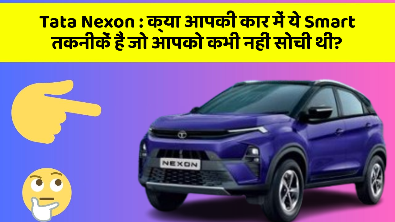 Tata Nexon : क्या आपकी कार में ये Smart तकनीकें हैं जो आपको कभी नहीं सोची थीं?