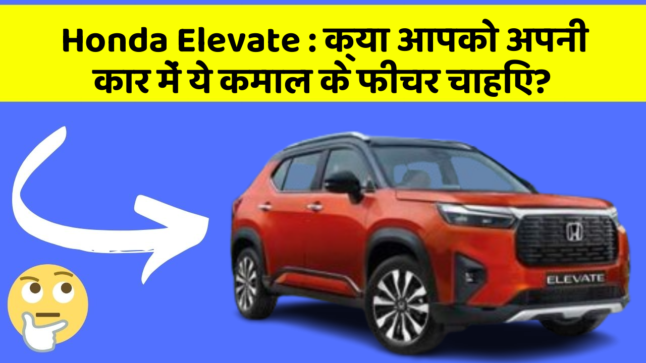 Honda Elevate: क्या आपको अपनी कार में ये कमाल के फीचर चाहिए?