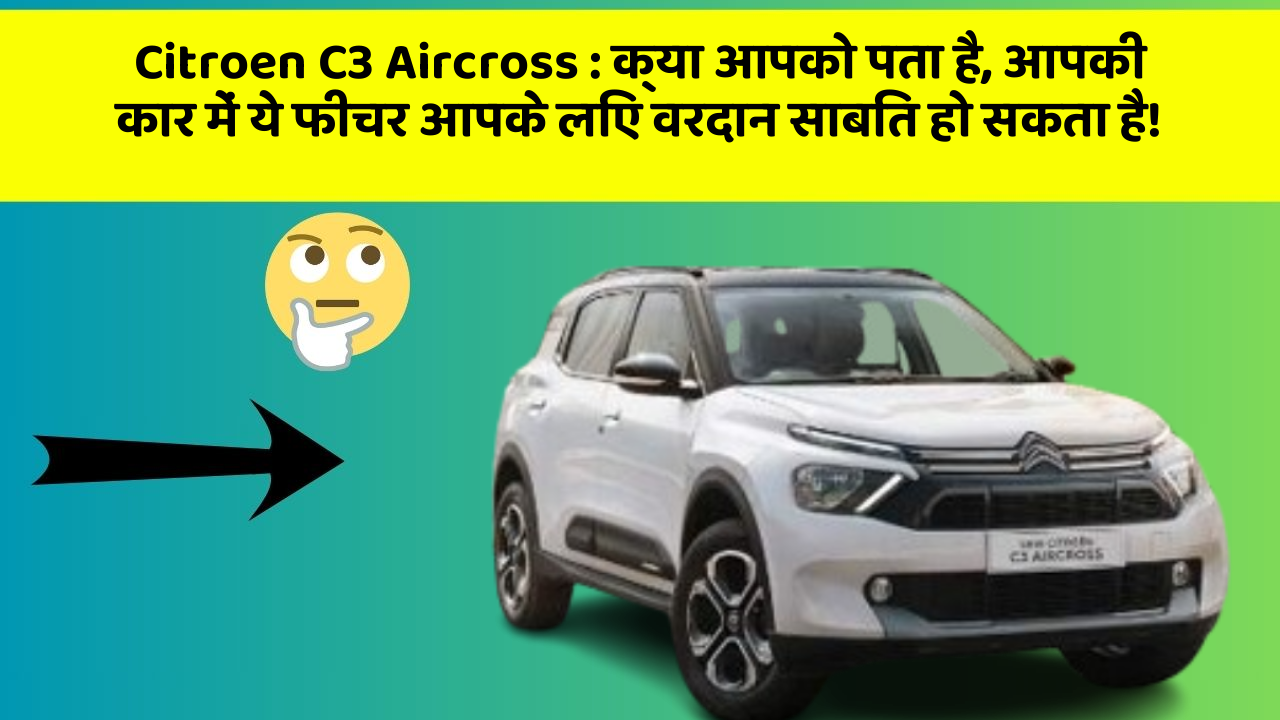 Citroen C3 Aircross: क्या आपको पता है, आपकी कार में ये फीचर आपके लिए वरदान साबित हो सकता है!