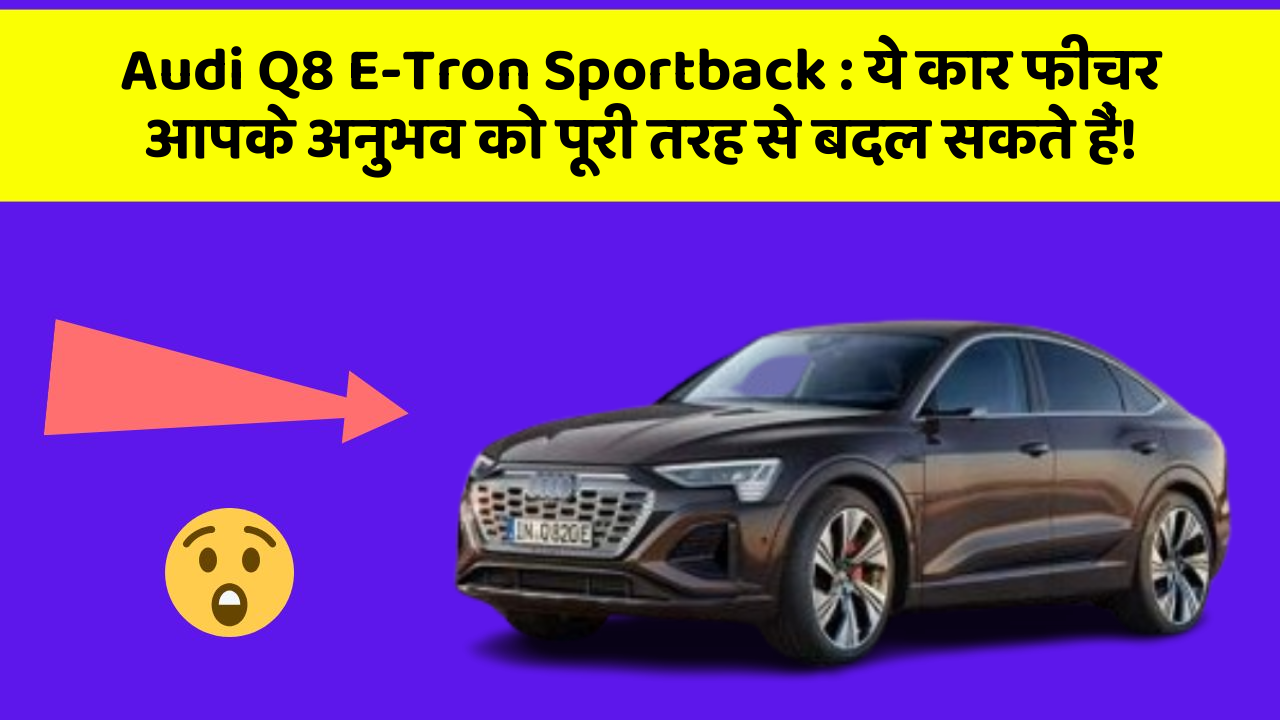 Audi Q8 E-Tron Sportback : ये कार फीचर आपके अनुभव को पूरी तरह से बदल सकते हैं!