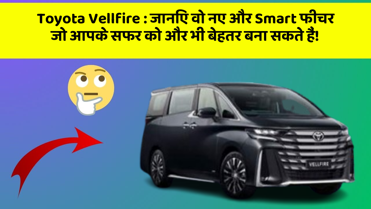 Toyota Vellfire: जानिए वो नए और Smart फीचर जो आपके सफर को और भी बेहतर बना सकते हैं!
