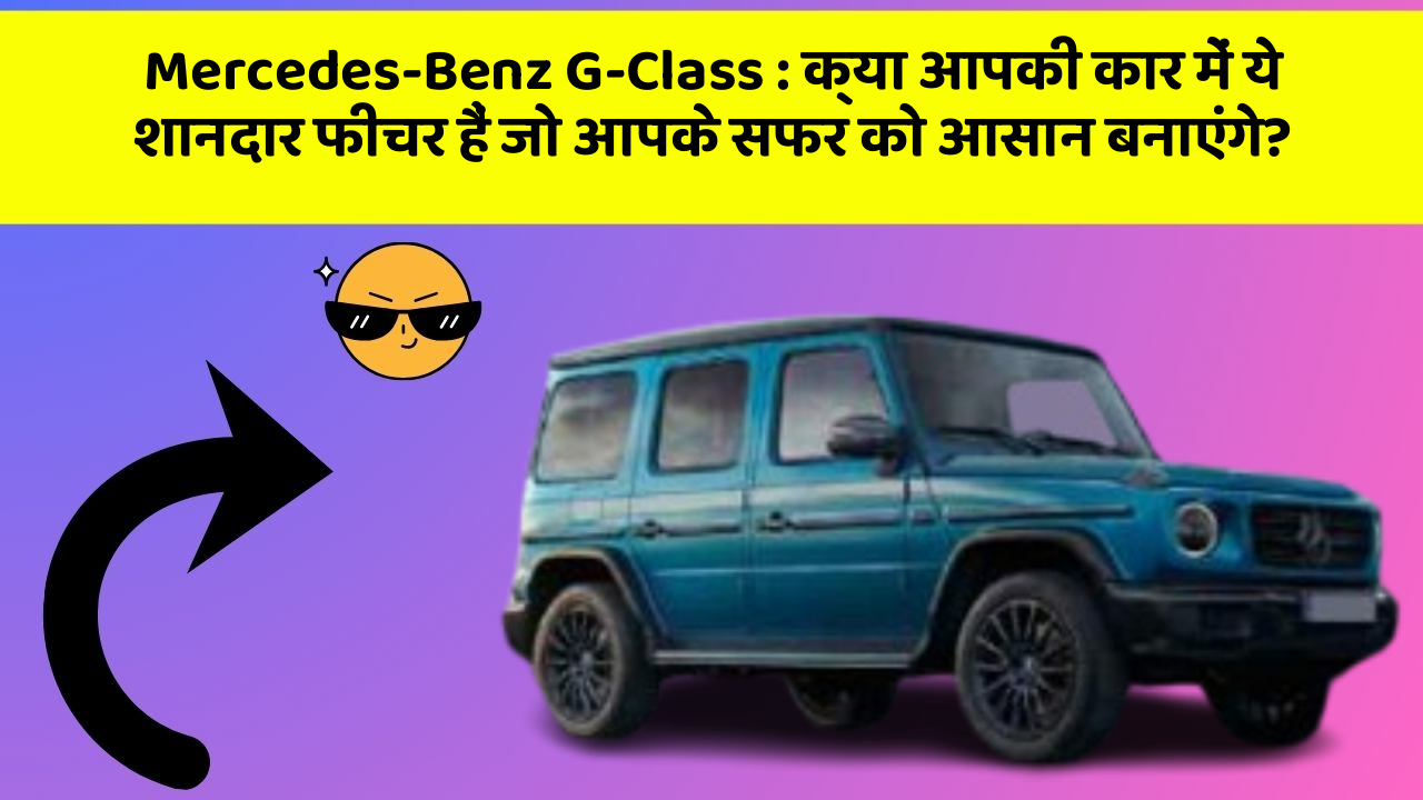 Mercedes-Benz G-Class: क्या आपकी कार में ये शानदार फीचर हैं जो आपके सफर को आसान बनाएंगे?