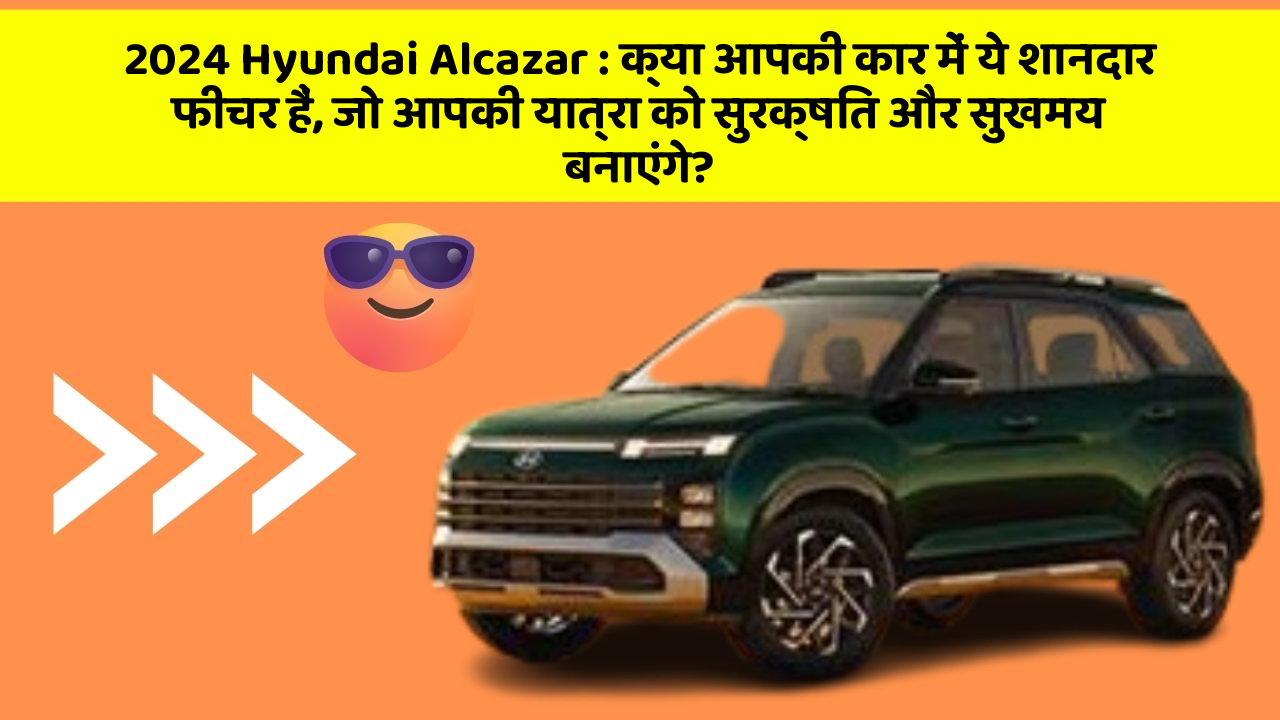 2024 Hyundai Alcazar: क्या आपकी कार में ये शानदार फीचर हैं, जो आपकी यात्रा को सुरक्षित और सुखमय बनाएंगे?