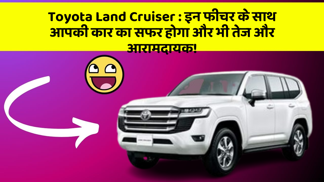 Toyota Land Cruiser:इन फीचर के साथ आपकी कार का सफर होगा और भी तेज और आरामदायक!
