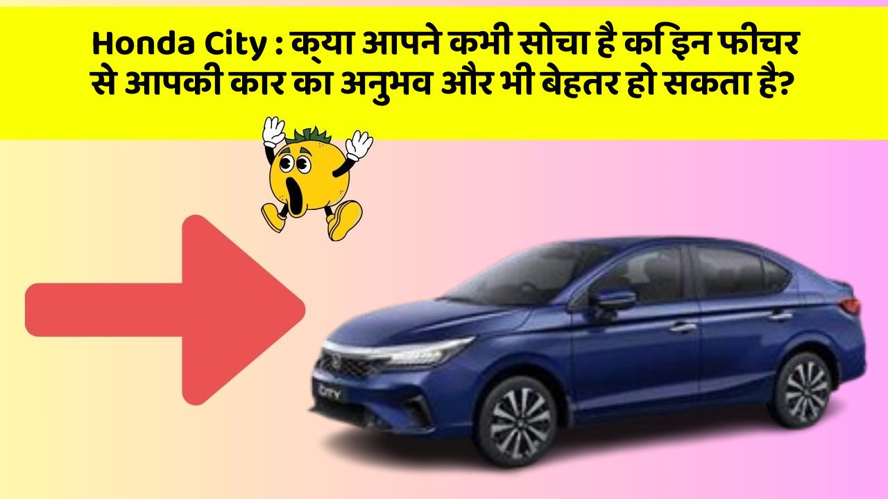 Honda City: क्या आपने कभी सोचा है कि इन फीचर से आपकी कार का अनुभव और भी बेहतर हो सकता है?